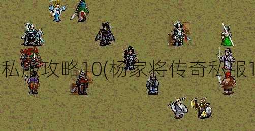 杨家将传奇私服攻略10(杨家将传奇私服10攻略指南)