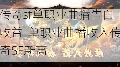 传奇sf单职业曲播告白收益-单职业曲播收入传奇SF新高