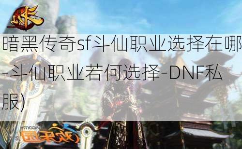 暗黑传奇sf斗仙职业选择在哪-斗仙职业若何选择-DNF私服)