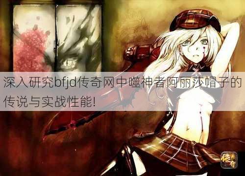 深入研究bfjd传奇网中噬神者阿丽莎帽子的传说与实战性能! 第2张 深入研究bfjd传奇网中噬神者阿丽莎帽子的传说与实战性能! 第2张