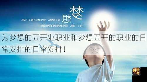 为梦想的五开业职业和梦想五开的职业的日常安排的日常安排！