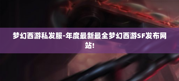 梦幻西游私发服-年度最新最全梦幻西游SF发布网站!
