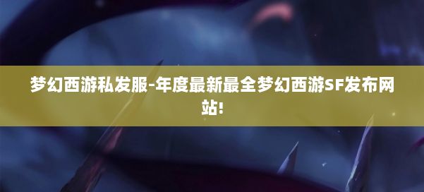 梦幻西游私发服-年度最新最全梦幻西游SF发布网站!