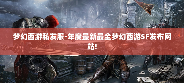 梦幻西游私发服-年度最新最全梦幻西游SF发布网站!