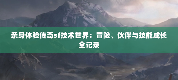 亲身体验传奇sf技术世界：冒险、伙伴与技能成长全记录