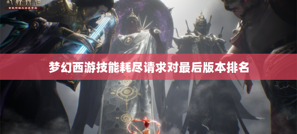 梦幻西游技能耗尽请求对最后版本排名