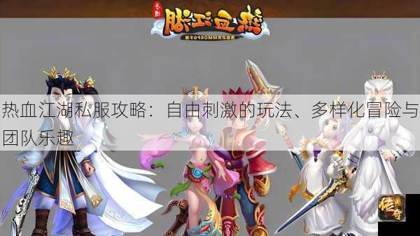 热血江湖私服攻略：自由刺激的玩法、多样化冒险与团队乐趣